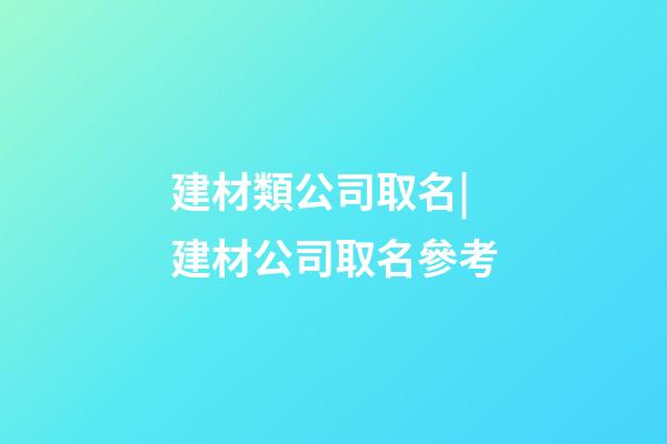 建材類公司取名|建材公司取名參考-第1張-公司起名-玄機派
